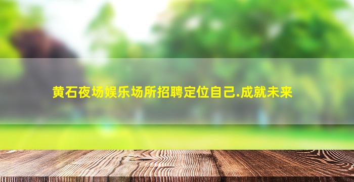 黄石夜场娱乐场所招聘定位自己.成就未来